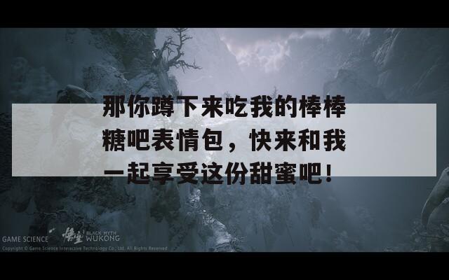 那你蹲下來(lái)吃我的棒棒糖吧表情包，快來(lái)和我一起享受這份甜蜜吧！