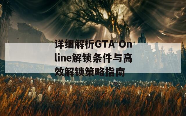 詳細(xì)解析GTA Online解鎖條件與高效解鎖策略指南