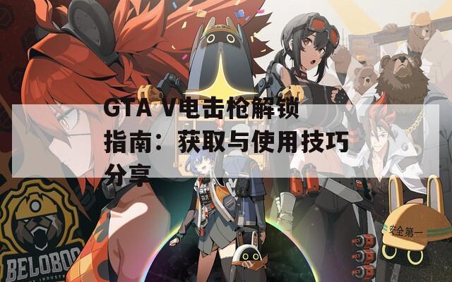 GTA V電擊槍解鎖指南：獲取與使用技巧分享