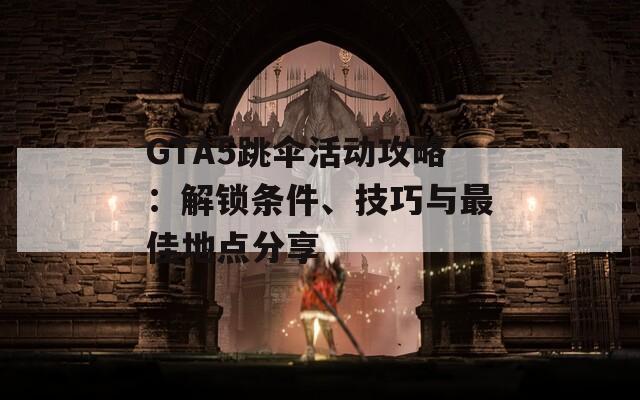 GTA5跳傘活動攻略：解鎖條件、技巧與最佳地點(diǎn)分享