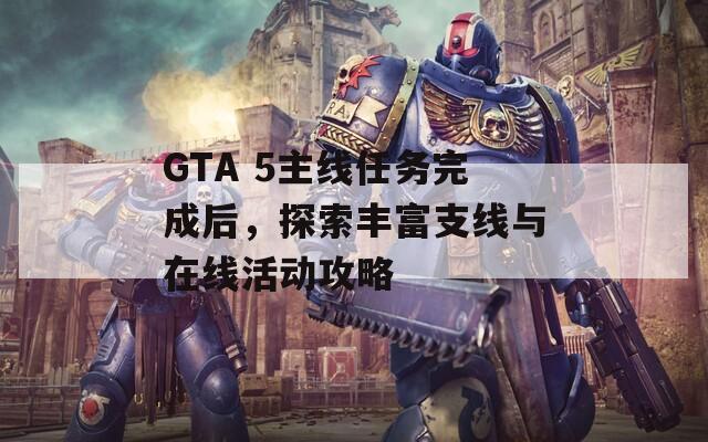 GTA 5主線任務(wù)完成后，探索豐富支線與在線活動(dòng)攻略