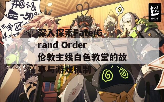 深入探索Fate/Grand Order倫敦主線白色教堂的故事與游戲機(jī)制