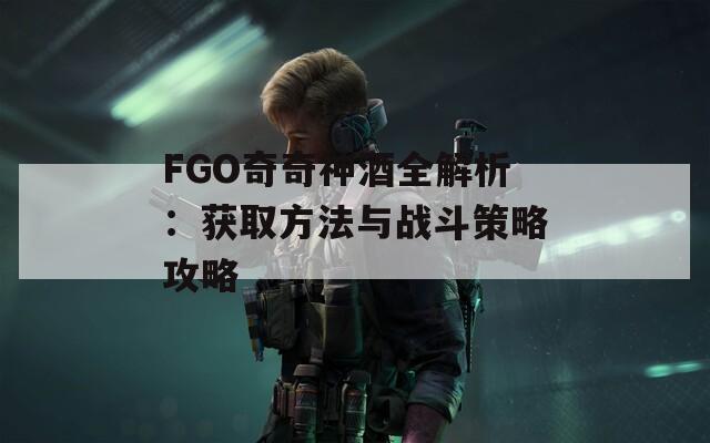 FGO奇奇神酒全解析：獲取方法與戰(zhàn)斗策略攻略