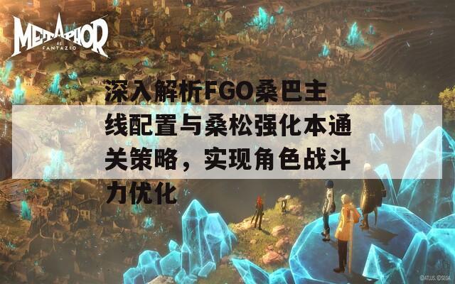 深入解析FGO桑巴主線配置與桑松強(qiáng)化本通關(guān)策略，實(shí)現(xiàn)角色戰(zhàn)斗力優(yōu)化