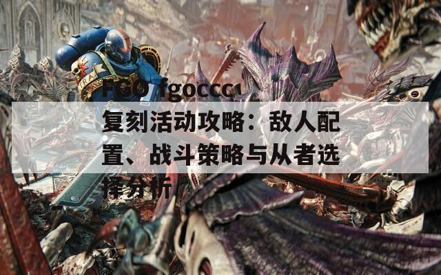 FGO fgoccc復(fù)刻活動(dòng)攻略：敵人配置、戰(zhàn)斗策略與從者選擇分析