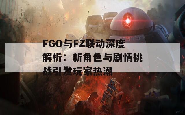 FGO與FZ聯(lián)動(dòng)深度解析：新角色與劇情挑戰(zhàn)引發(fā)玩家熱潮