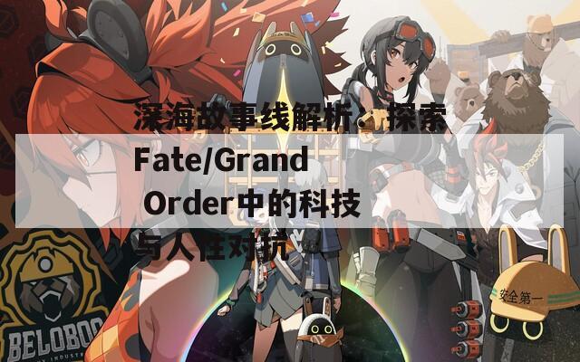 深海故事線解析：探索Fate/Grand Order中的科技與人性對(duì)抗