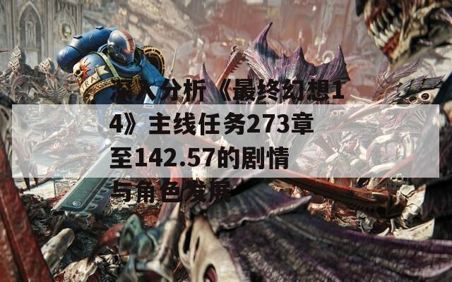 深入分析《最終幻想14》主線任務(wù)273章至142.57的劇情與角色發(fā)展