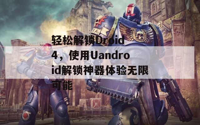 輕松解鎖Droid 4，使用Uandroid解鎖神器體驗無限可能