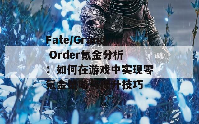 Fate/Grand Order氪金分析：如何在游戲中實(shí)現(xiàn)零氪金策略與提升技巧