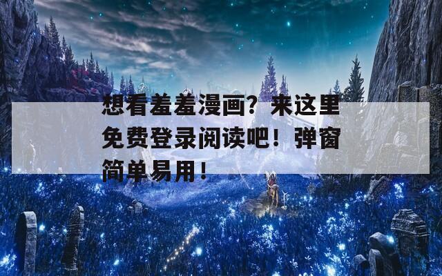 想看羞羞漫畫？來這里免費(fèi)登錄閱讀吧！彈窗簡(jiǎn)單易用！