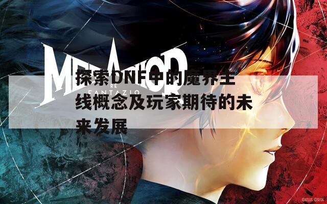 探索DNF中的魔界主線概念及玩家期待的未來(lái)發(fā)展