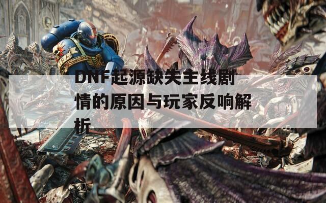 DNF起源缺失主線劇情的原因與玩家反響解析