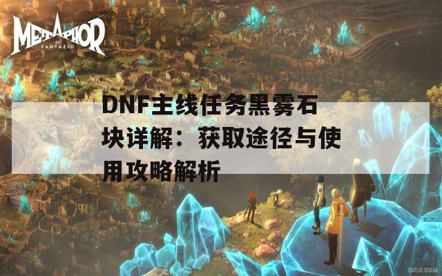 DNF主線任務(wù)黑霧石塊詳解：獲取途徑與使用攻略解析