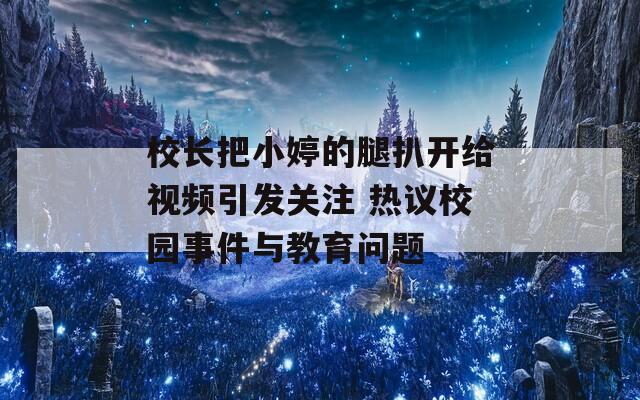 校長把小婷的腿扒開給視頻引發(fā)關(guān)注 熱議校園事件與教育問題