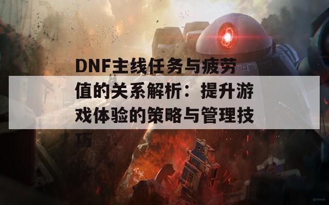 DNF主線任務(wù)與疲勞值的關(guān)系解析：提升游戲體驗的策略與管理技巧