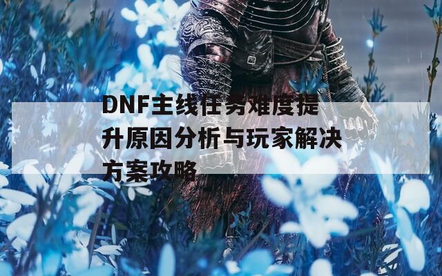 DNF主線任務難度提升原因分析與玩家解決方案攻略