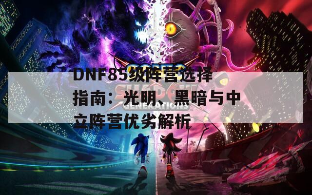 DNF85級(jí)陣營(yíng)選擇指南：光明、黑暗與中立陣營(yíng)優(yōu)劣解析