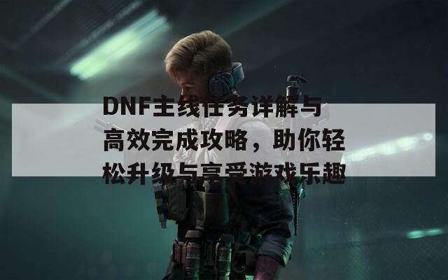 DNF主線任務(wù)詳解與高效完成攻略，助你輕松升級與享受游戲樂趣