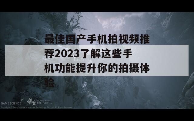 最佳國(guó)產(chǎn)手機(jī)拍視頻推薦2023了解這些手機(jī)功能提升你的拍攝體驗(yàn)