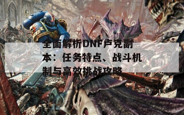 全面解析DNF盧克副本：任務(wù)特點(diǎn)、戰(zhàn)斗機(jī)制與高效挑戰(zhàn)攻略