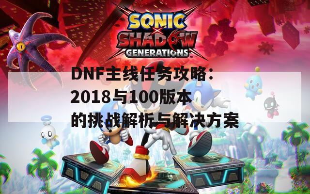 DNF主線任務(wù)攻略：2018與100版本的挑戰(zhàn)解析與解決方案