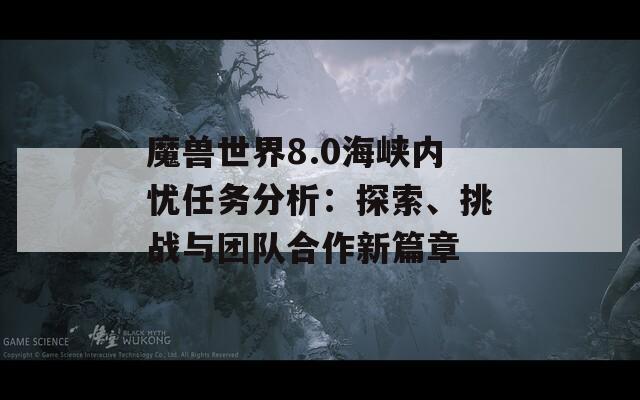 魔獸世界8.0海峽內(nèi)憂任務(wù)分析：探索、挑戰(zhàn)與團(tuán)隊(duì)合作新篇章