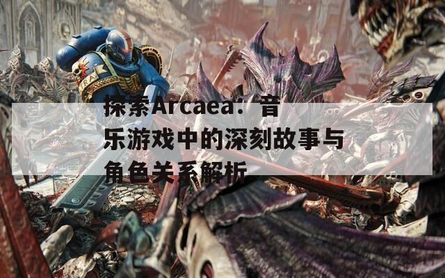 探索Arcaea：音樂游戲中的深刻故事與角色關(guān)系解析