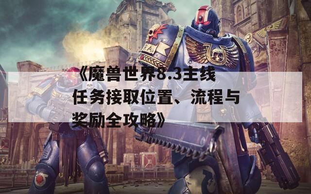 《魔獸世界8.3主線任務(wù)接取位置、流程與獎勵全攻略》