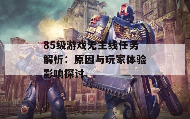 85級游戲無主線任務解析：原因與玩家體驗影響探討