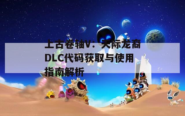 上古卷軸V：天際龍裔DLC代碼獲取與使用指南解析