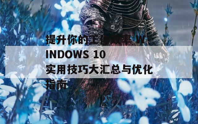 提升你的工作效率 WINDOWS 10 實(shí)用技巧大匯總與優(yōu)化指南