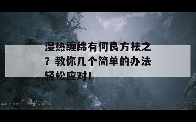 濕熱纏綿有何良方祛之？教你幾個(gè)簡(jiǎn)單的辦法輕松應(yīng)對(duì)！