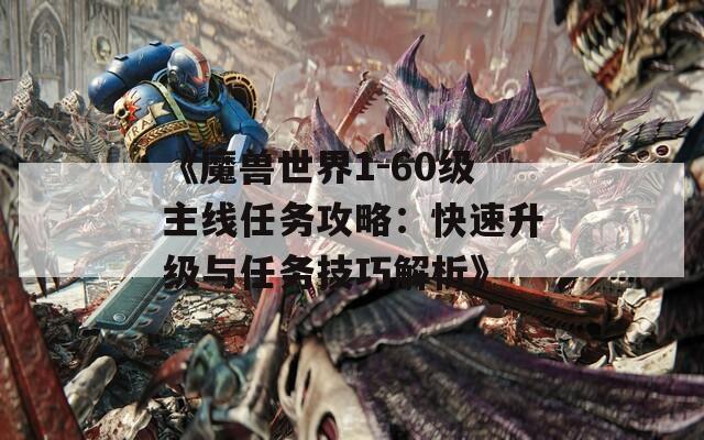 《魔獸世界1-60級主線任務攻略：快速升級與任務技巧解析》