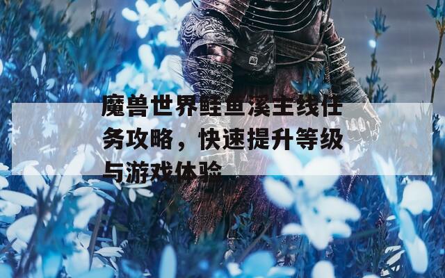 魔獸世界鮭魚溪主線任務(wù)攻略，快速提升等級與游戲體驗