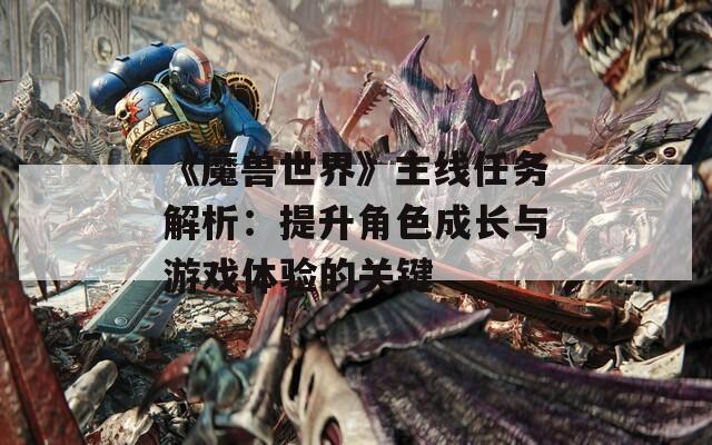 《魔獸世界》主線任務(wù)解析：提升角色成長與游戲體驗的關(guān)鍵