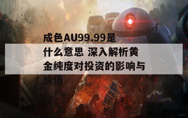 成色AU99.99是什么意思 深入解析黃金純度對(duì)投資的影響與價(jià)值