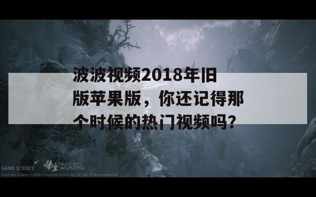 波波視頻2018年舊版蘋果版，你還記得那個時候的熱門視頻嗎？