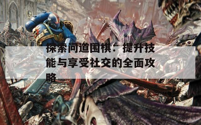 探索問道圍棋：提升技能與享受社交的全面攻略