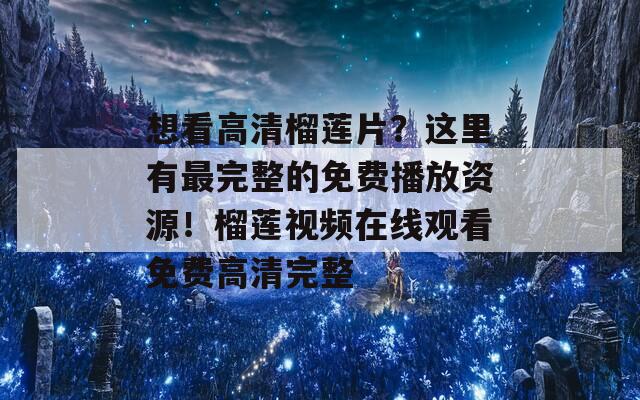 想看高清榴蓮片？這里有最完整的免費(fèi)播放資源！榴蓮視頻在線觀看免費(fèi)高清完整