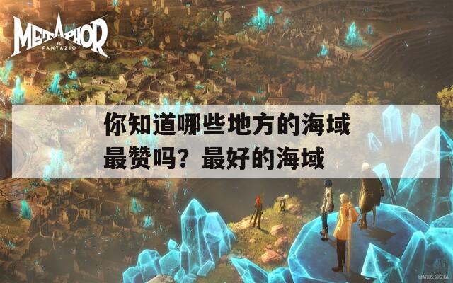 你知道哪些地方的海域最贊嗎？最好的海域