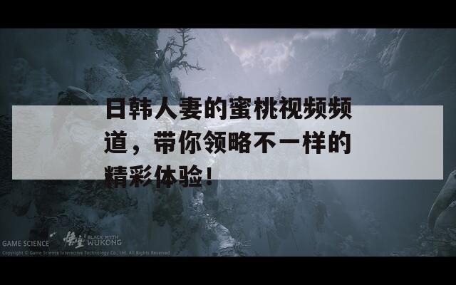 日韓人妻的蜜桃視頻頻道，帶你領(lǐng)略不一樣的精彩體驗(yàn)！