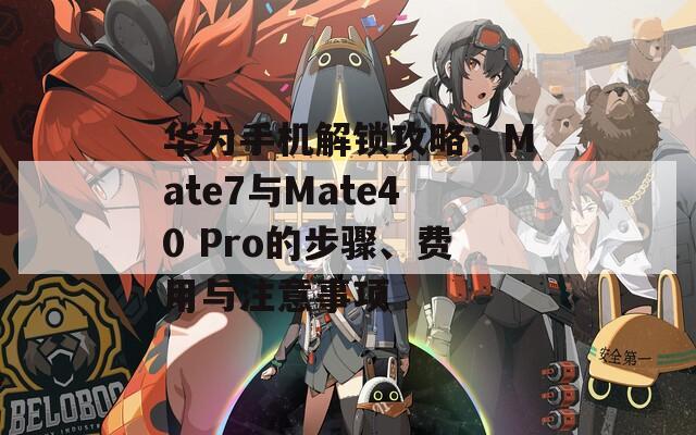 華為手機(jī)解鎖攻略：Mate7與Mate40 Pro的步驟、費(fèi)用與注意事項(xiàng)