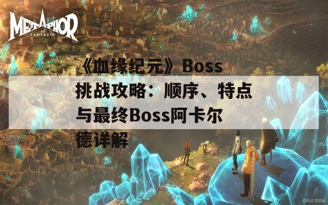 《血緣紀(jì)元》Boss挑戰(zhàn)攻略：順序、特點(diǎn)與最終Boss阿卡爾德詳解