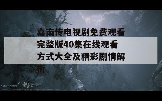 嘉南傳電視劇免費(fèi)觀(guān)看完整版40集在線(xiàn)觀(guān)看方式大全及精彩劇情解析