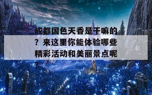 成都國色天香是干嘛的？來這里你能體驗(yàn)?zāi)男┚驶顒?dòng)和美麗景點(diǎn)呢？