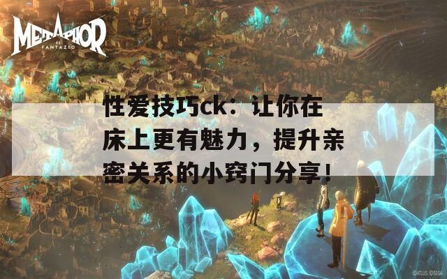 性愛(ài)技巧ck：讓你在床上更有魅力，提升親密關(guān)系的小竅門(mén)分享！