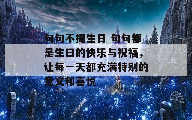 句句不提生日 句句都是生日的快樂與祝福，讓每一天都充滿特別的意義和喜悅