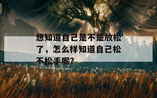 想知道自己是不是放松了，怎么樣知道自己松不松手呢？