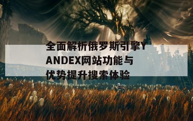 全面解析俄羅斯引擎YANDEX網(wǎng)站功能與優(yōu)勢(shì)提升搜索體驗(yàn)